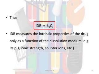 • Thus,
IDR = k1Cs
• IDR measures the intrinsic properties of the drug
only as a function of the dissolution medium, e.g.
its pH, ionic strength, counter ions, etc.)
DISSOLUTION 21
 