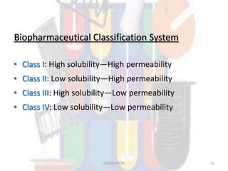 Biopharmaceutical Classification System
• Class I: High solubility—High permeability
• Class II: Low solubility—High permeability
• Class III: High solubility—Low permeability
• Class IV: Low solubility—Low permeability
DISSOLUTION 26
 