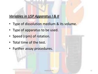 Variables in USP Apparatus I & II
• Type of dissolution medium & its volume.
• Type of apparatus to be used.
• Speed (rpm) of rotation.
• Total time of the test.
• Further assay procedures.
DISSOLUTION 31
 