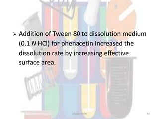 Addition of Tween 80 to dissolution medium
(0.1 N HCl) for phenacetin increased the
dissolution rate by increasing effective
surface area.
DISSOLUTION 42
 