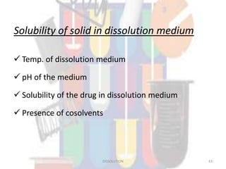 Solubility of solid in dissolution medium
 Temp. of dissolution medium
 pH of the medium
 Solubility of the drug in dissolution medium
 Presence of cosolvents
DISSOLUTION 43
 