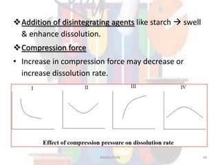 Addition of disintegrating agents like starch  swell
& enhance dissolution.
Compression force
• Increase in compression force may decrease or
increase dissolution rate.
DISSOLUTION 48
 