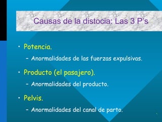 Causas de la distocia: Las 3 P’s . Potencia. Anormalidades de las fuerzas expulsivas. Producto (el pasajero). Anormalidades del producto. Pelvis. Anormalidades del canal de parto. . 