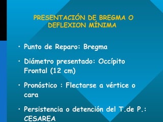 PRESENTACIÓN DE BREGMA O DEFLEXION MÍNIMA  Punto de Reparo: Bregma Diámetro presentado: Occípito Frontal  (12 cm) Pronóstico  : Flectarse a vértice o cara Persistencia o detención del T.de P.: CESAREA 