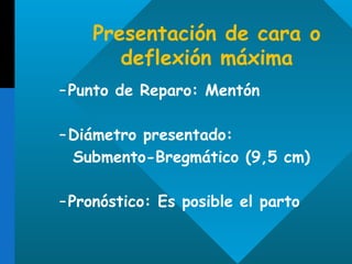 Presentación de cara o deflexión máxima Punto de Reparo: Mentón Diámetro presentado:  Submento-Bregmático  (9,5 cm) Pronóstico : Es posible el parto 
