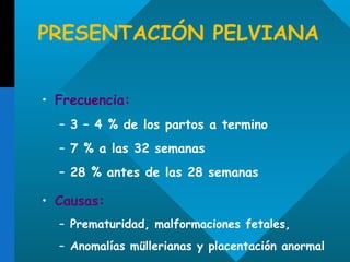 PRESENTACIÓN PELVIANA Frecuencia:  3 – 4 % de los partos a termino 7 % a las 32 semanas 28 % antes de las 28 semanas  Causas:   Prematuridad, malformaciones fetales,  Anomalías müllerianas y placentación anormal  