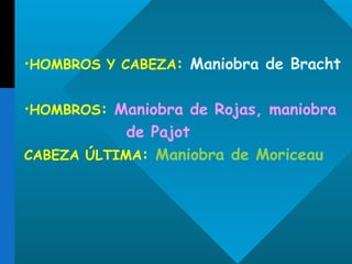 HOMBROS Y CABEZA :  Maniobra de Bracht HOMBROS :  Maniobra de Rojas, maniobra de Pajot CABEZA ÚLTIMA :  Maniobra de Moriceau 