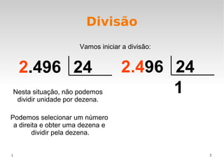 1 3
Divisão
Vamos iniciar a divisão:
2.496 24
Nesta situação, não podemos
dividir unidade por dezena.
2.496 24
Podemos selecionar um número
a direita e obter uma dezena e
dividir pela dezena.
1
 