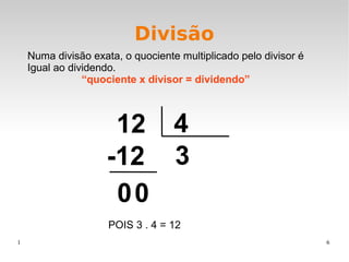 1 6
Divisão
Numa divisão exata, o quociente multiplicado pelo divisor é
Igual ao dividendo.
“quociente x divisor = dividendo”
12 4
3-12
00
POIS 3 . 4 = 12
 