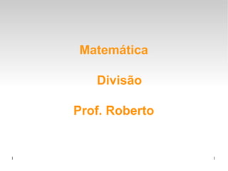 1 1
Matemática
Divisão
Prof. Roberto
 