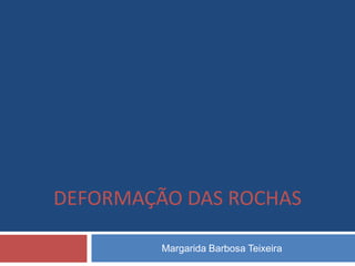 DEFORMAÇÃO DAS ROCHAS

         Margarida Barbosa Teixeira
 