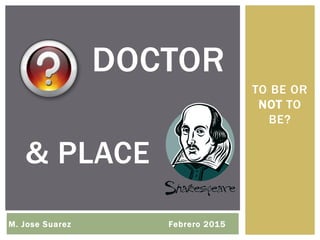 TO BE OR
NOT TO
BE?
DOCTOR
M. Jose Suarez Febrero 2015
& PLACE
 