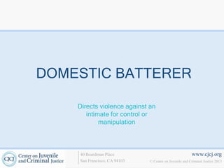 www.cjcj.org
© Center on Juvenile and Criminal Justice 2013
40 Boardman Place
San Francisco, CA 94103
Directs violence against an
intimate for control or
manipulation
DOMESTIC BATTERER
 