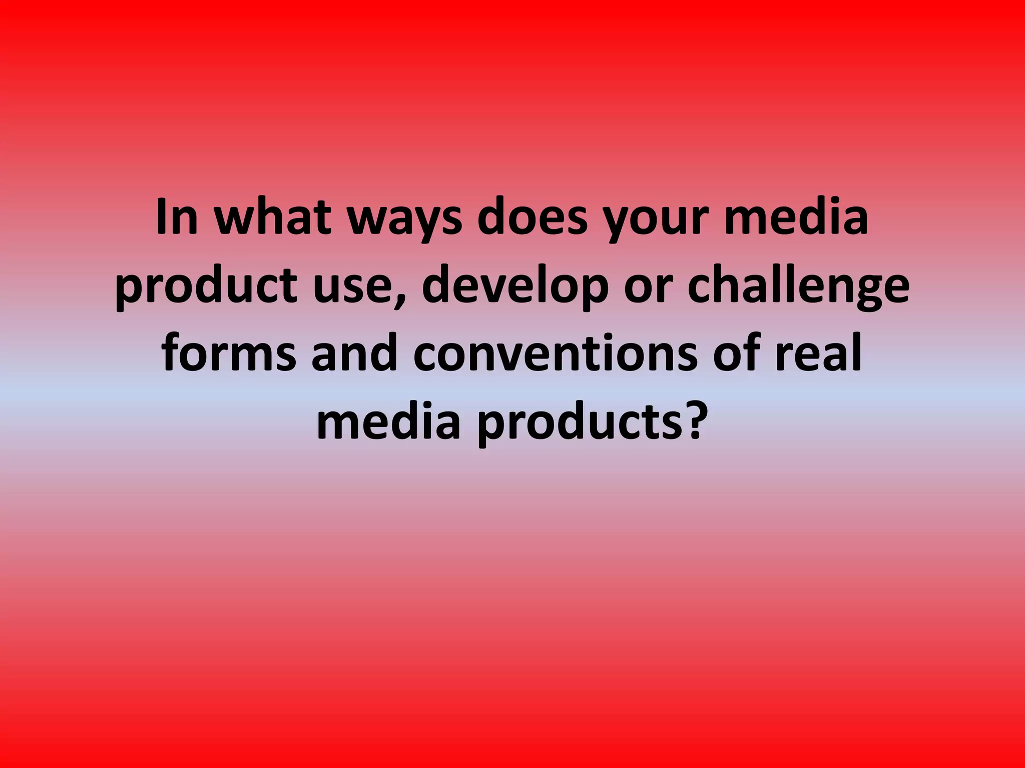 In what ways does your media product use, develop or challenge forms and conventions of real media products?