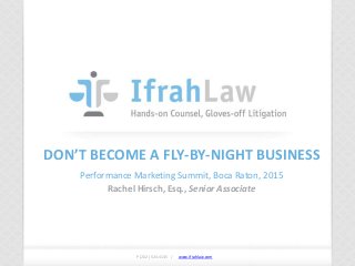 www.ifrahlaw.com www.ifrahlaw.com
DON’T BECOME A FLY-BY-NIGHT BUSINESS
Performance Marketing Summit, Boca Raton, 2015
Rachel Hirsch, Esq., Senior Associate
P (202) 524-4145 /
 