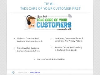 www.ifrahlaw.com
TIP #1 –
TAKE CARE OF YOUR CUSTOMER FIRST
P (202) 524-4145 /
• Maintain Complete And
Accurate Customer Records
• Train Qualified Customer
Services Representatives
• Implement Customized Terms &
Conditions And Privacy Policies
• Respond Quickly And Carefully
To Customer Complaints
• Institute Sound Refund Policies
 