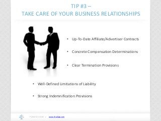 www.ifrahlaw.com
TIP #3 –
TAKE CARE OF YOUR BUSINESS RELATIONSHIPS
P (202) 524-4145 /
• Up-To-Date Affiliate/Advertiser Contracts
• Concrete Compensation Determinations
• Clear Termination Provisions
• Well-Defined Limitations of Liability
• Strong Indemnification Provisions
 