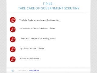 www.ifrahlaw.com
TIP #4 –
TAKE CARE OF GOVERNMENT SCRUTINY
P (202) 524-4145 /
Truthful Endorsements And Testimonials
Substantiated Health-Related Claims
Clear And Conspicuous Pricing Terms
Qualified Product Claims
Affiliate Disclosures
 