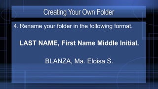Creating Your Own Folder
4. Rename your folder in the following format.
LAST NAME, First Name Middle Initial.
BLANZA, Ma. Eloisa S.
 