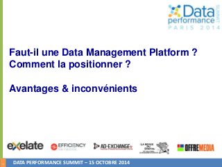 1 
Faut-il une Data Management Platform ? 
Comment la positionner ? 
Avantages & inconvénients 
DATA PERFORMANCE SUMMIT – 15 OCTOBRE 2014 
 