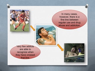 In many cases,
                     however, there is a
                      fine line between
                    regular use and drug
                    abuse and addiction.




 Very few addicts
    are able to
  recognize when
they have crossed
     that line.
 