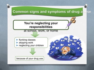 Common signs and symptoms of drug abuse


       You’re neglecting your
           responsibilities
       at school, work, or home

   flunking classes
   skipping work
   neglecting your children




 because of your drug use.
 