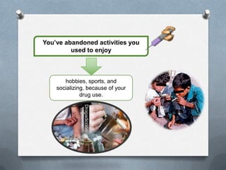 You’ve abandoned activities you
         used to enjoy



       hobbies, sports, and
    socializing, because of your
              drug use.
 