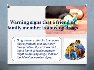 Warning signs that a friend or
family member is abusing drugs

  O Drug abusers often try to conceal
    their symptoms and downplay
    their problem. If you’re worried
    that a friend or family member
    might be abusing drugs, look for
    the following warning signs:
 