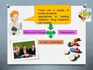 There are a variety of
           evidence-based
           approaches to treating
           addiction. Drug treatment
           can include .


Behavioral therapy             Medications


             or their combination.
 
