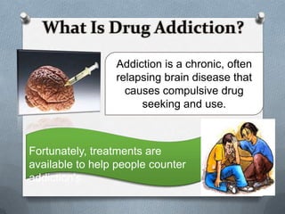 What Is Drug Addiction?
                 Addiction is a chronic, often
                 relapsing brain disease that
                   causes compulsive drug
                      seeking and use.



Fortunately, treatments are
available to help people counter
addiction’s
 