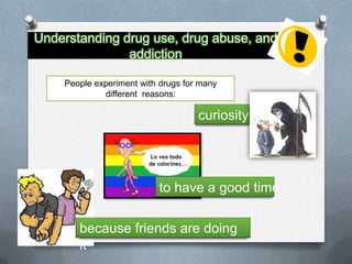 Understanding drug use, drug abuse, and
               addiction

    People experiment with drugs for many
             different reasons:

                                    curiosity




                           to have a good time

       because friends are doing
       it
 