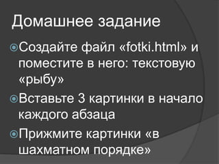 Домашнее задание
Создайте файл «fotki.html» и
 поместите в него: текстовую
 «рыбу»
Вставьте 3 картинки в начало
 каждого абзаца
Прижмите картинки «в
 шахматном порядке»
 