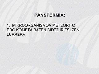 PANSPERMIA:
1. MIKROORGANISMOA METEORITO
EDO KOMETA BATEN BIDEZ IRITSI ZEN
LURRERA
 