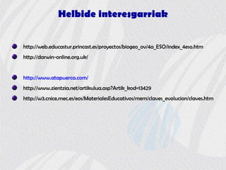Helbide interesgarriak
http://web.educastur.princast.es/proyectos/biogeo_ov/4a_ESO/index_4eso.htm
http://darwin-online.org.uk/
http://www.atapuerca.com/
http://www.zientzia.net/artikulua.asp?Artik_kod=13429
http://w3.cnice.mec.es/eos/MaterialesEducativos/mem/claves_evolucion/claves.htm
 