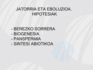 JATORRIA ETA EBOLUZIOA.
HIPOTESIAK
- BEREZKO SORRERA
- BIOGENESIA
- PANSPERMIA
- SINTESI ABIOTIKOA
 