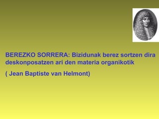 BEREZKO SORRERA: Bizidunak berez sortzen dira
deskonposatzen ari den materia organikotik
( Jean Baptiste van Helmont)
 