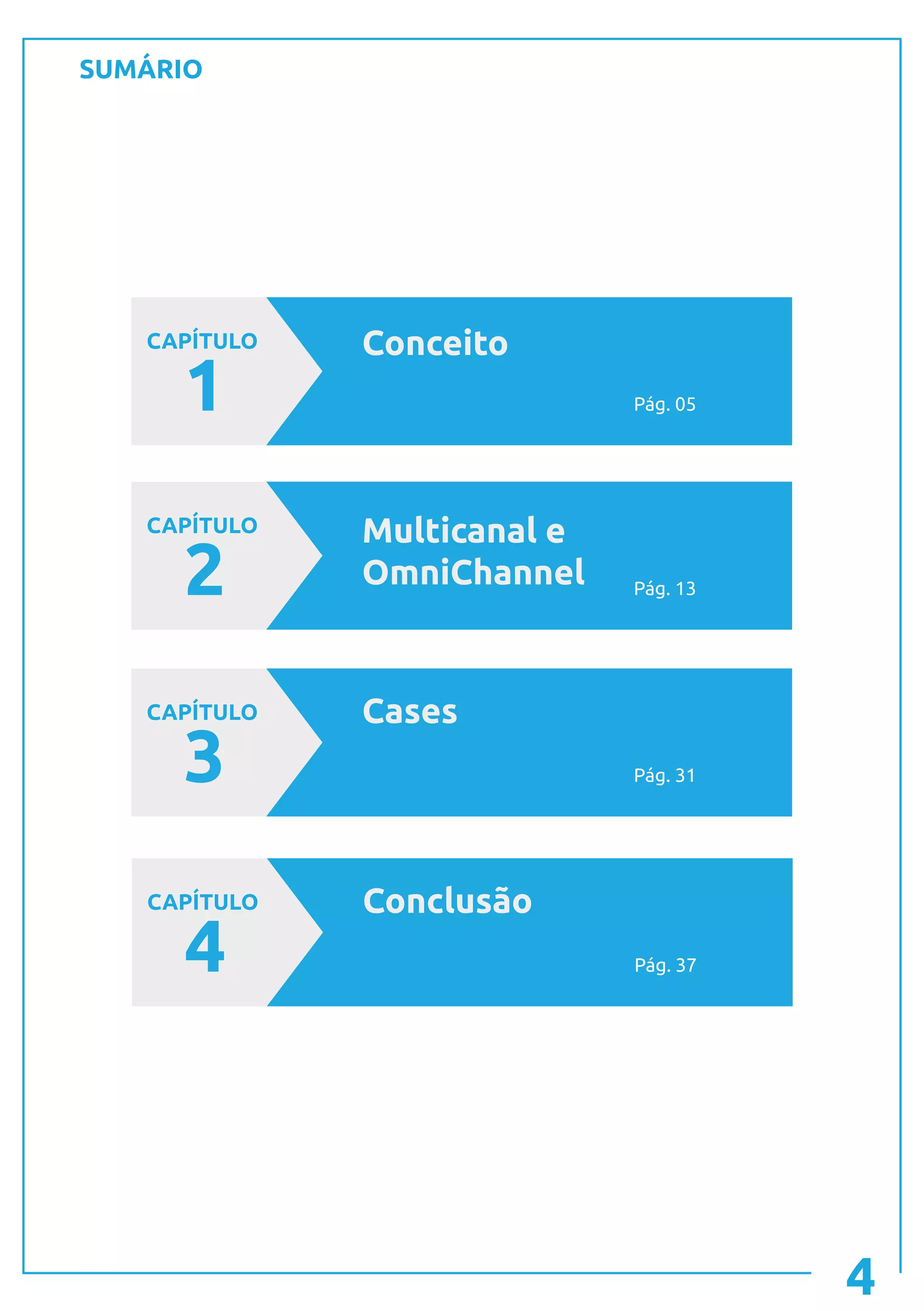 SUMÁRIO
4
CAPÍTULO
1
Conceito
CAPÍTULO
2
Multicanal e
OmniChannel
CAPÍTULO
3
Cases
Pág. 05
Pág. 13
Pág. 31
CAPÍTULO
4
Conclusão
Pág. 37
 