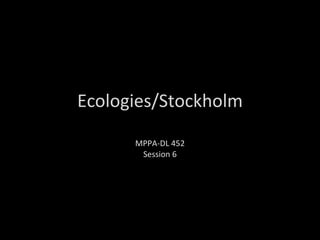 Ecologies/Stockholm MPPA-DL 452 Session 6 