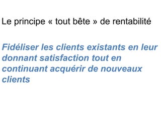 Le principe « tout bête » de rentabilité

Fidéliser les clients existants en leur
donnant satisfaction tout en
continuant acquérir de nouveaux
clients
 
