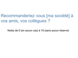 Recommanderiez vous [ma société] à
vos amis, vos collègues ?

   Notez de 0 (en aucun cas) à 10 (sans aucun réserve)
 