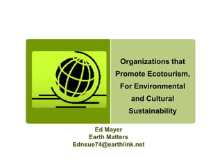Organizations that
             Promote Ecotourism,
              For Environmental
                 and Cultural
                 Sustainability

      Ed Mayer
    Earth Matters
Ednsue74@earthlink.net
 