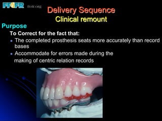 Delivery Sequence
                    Clinical remount
Purpose
  To Correct for the fact that:
  !   The completed prosthesis seats more accurately than record
      bases
  !   Accommodate for errors made during the
      making of centric relation records
 
