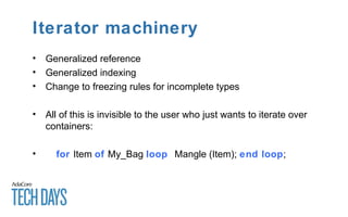 Iterator machinery
• Generalized reference
• Generalized indexing
• Change to freezing rules for incomplete types
• All of this is invisible to the user who just wants to iterate over
containers:
• for Item of My_Bag loop Mangle (Item); end loop;
 