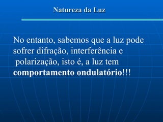 Natureza da Luz No entanto, sabemos que a luz pode sofrer difração, interferência e polarização, isto é, a luz tem  comportamento ondulatório !!! 