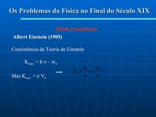 Os Problemas da Física no Final do Século XIX Efeito Fotoelétrico Albert Einstein (1905) Consistência da Teoria de Einstein K max  = h    – w 0 Mas K max  = e V 0   