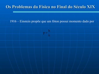Os Problemas da Física no Final do Século XIX 1916 – Einstein propõe que um fóton possui momento dado por 