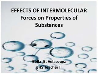 Bella B. Velasquez
SHS Teacher II
EFFECTS OF INTERMOLECULAR
Forces on Properties of
Substances
 