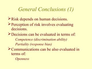 General Conclusions (1)
Risk depends on human decisions.
Perception of risk involves evaluating
decisions.
Decisions can be evaluated in terms of:
Competence (discrimination ability)
Partiality (response bias)
Communications can be also evaluated in
terms of:
Openness
 
