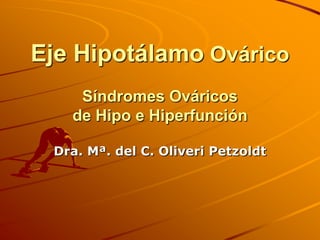 Eje Hipotálamo Ovárico
    Síndromes Ováricos
   de Hipo e Hiperfunción

 Dra. Mª. del C. Oliveri Petzoldt
 