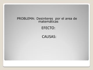 PROBLEMA: Desinteres por el area de
           matemáticas

              EFECTO:

              CAUSAS:
 